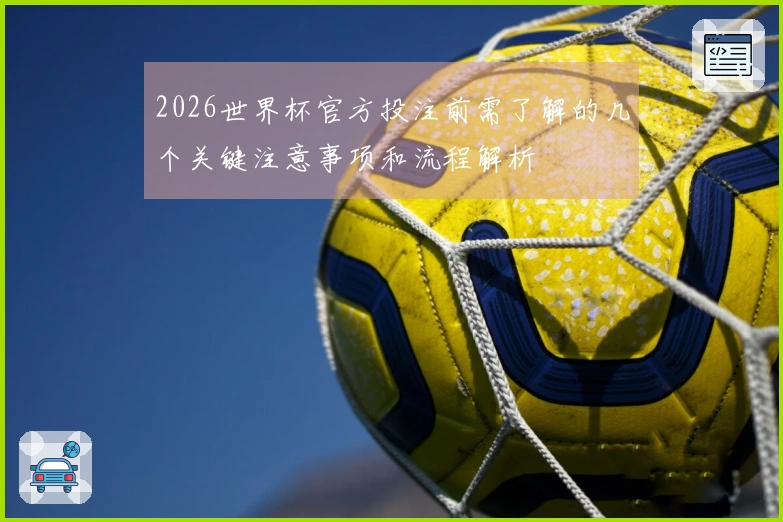 2026世界杯官方投注前需了解的几个关键注意事项和流程解析