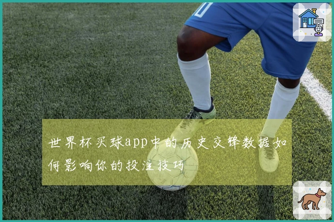 世界杯买球app中的历史交锋数据如何影响你的投注技巧