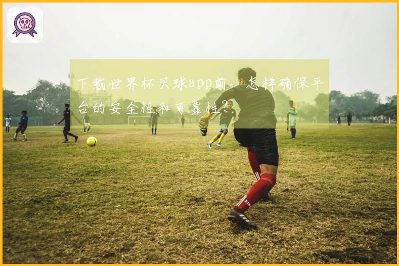 下载世界杯买球app前，怎样确保平台的安全性和可靠性？