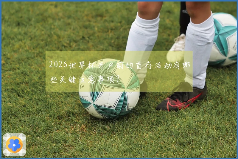 2026世界杯开户前的首存活动有哪些关键注意事项？