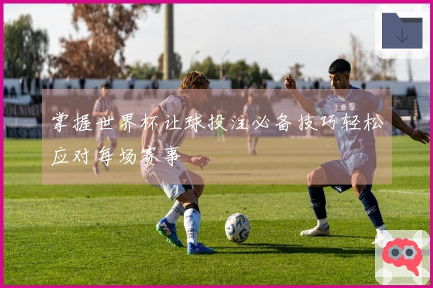 掌握世界杯让球投注必备技巧轻松应对每场赛事