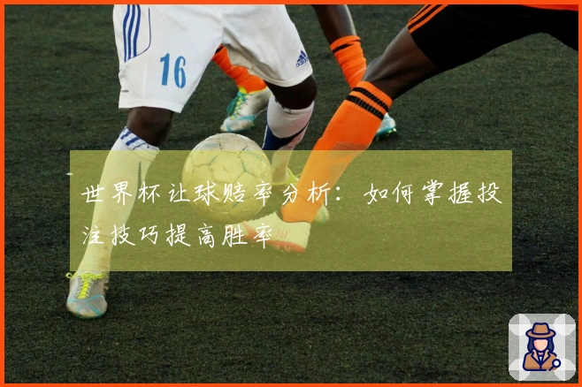 世界杯让球赔率分析：如何掌握投注技巧提高胜率