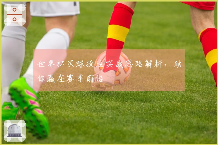 世界杯买球投注实战思路解析，助你赢在赛季前沿
