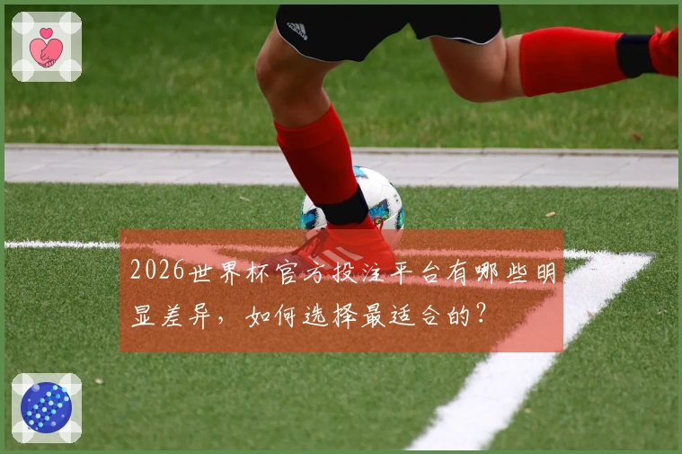 2026世界杯官方投注平台有哪些明显差异，如何选择最适合的？