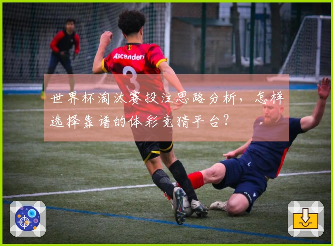 世界杯淘汰赛投注思路分析，怎样选择靠谱的体彩竞猜平台？