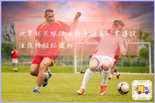 世界杯买球投注新手指南，掌握投注技巧轻松盈利