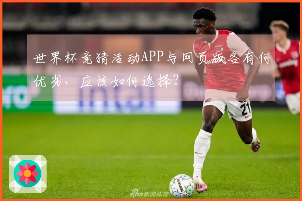 世界杯竞猜活动APP与网页版各有何优劣，应该如何选择？