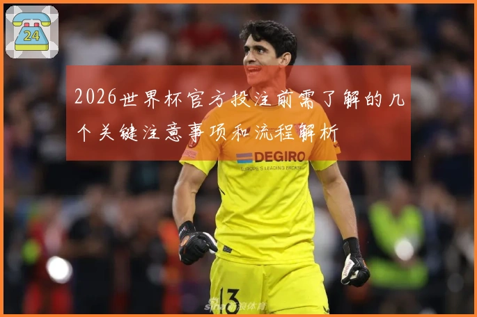 2026世界杯官方投注前需了解的几个关键注意事项和流程解析