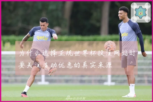 为什么选择正规世界杯投注网站时要关注活动优惠的真实来源