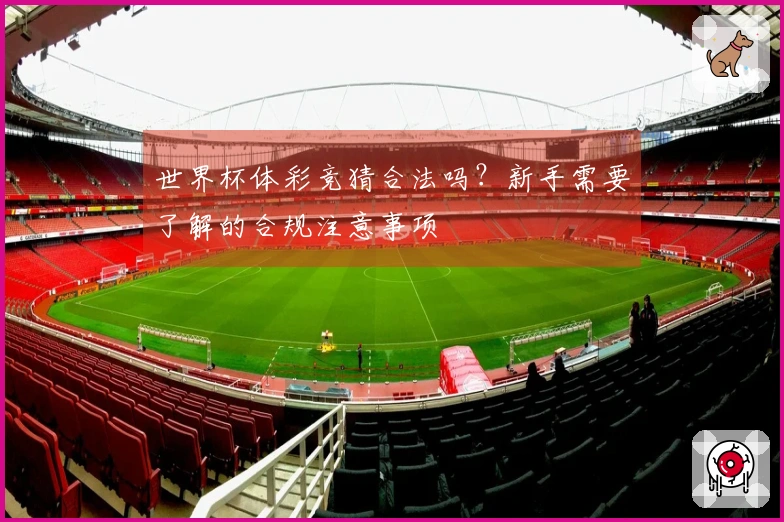 世界杯体彩竞猜合法吗？新手需要了解的合规注意事项