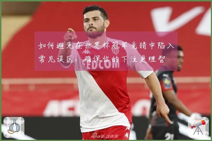 如何避免在世界杯冠军竞猜中陷入常见误区，确保你的下注更理智