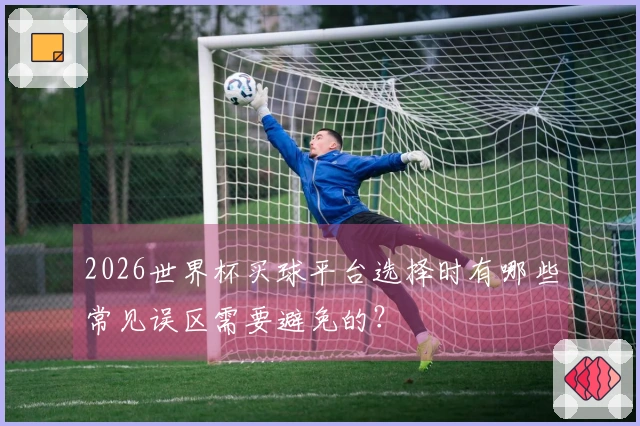 2026世界杯买球平台选择时有哪些常见误区需要避免的？