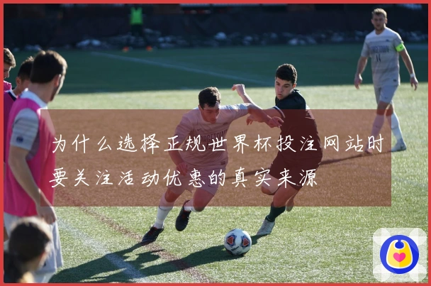 为什么选择正规世界杯投注网站时要关注活动优惠的真实来源