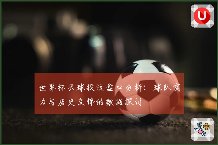 世界杯买球投注盘口分析：球队实力与历史交锋的数据探讨