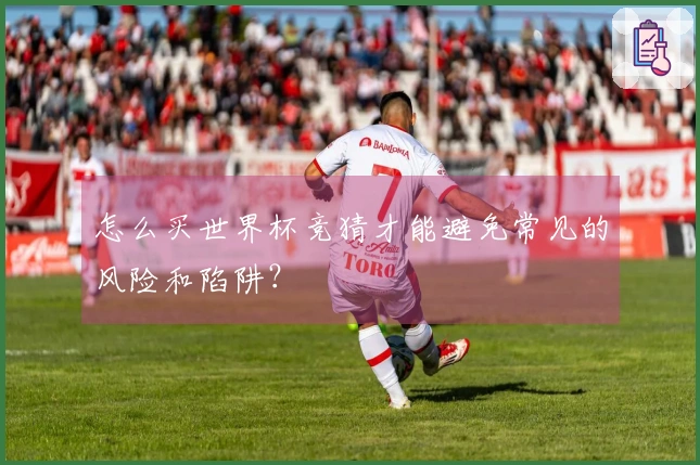 怎么买世界杯竞猜才能避免常见的风险和陷阱？