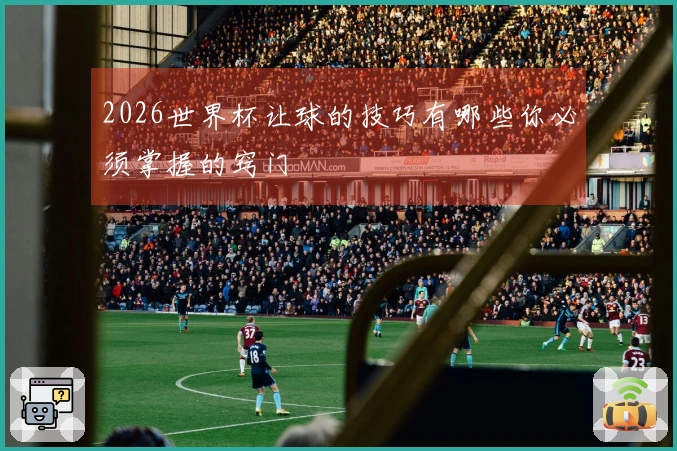 2026世界杯让球的技巧有哪些你必须掌握的窍门