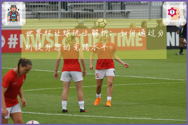 世界杯让球玩法解析：如何通过分析提升您的竞猜水平