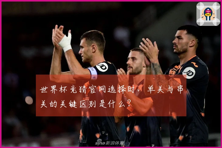 世界杯竞猜官网选择时，单关与串关的关键区别是什么？