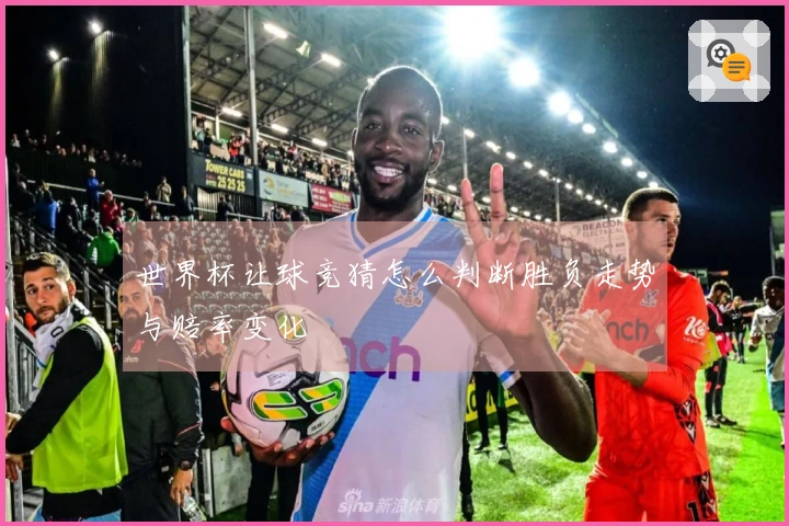 世界杯让球竞猜怎么判断胜负走势与赔率变化