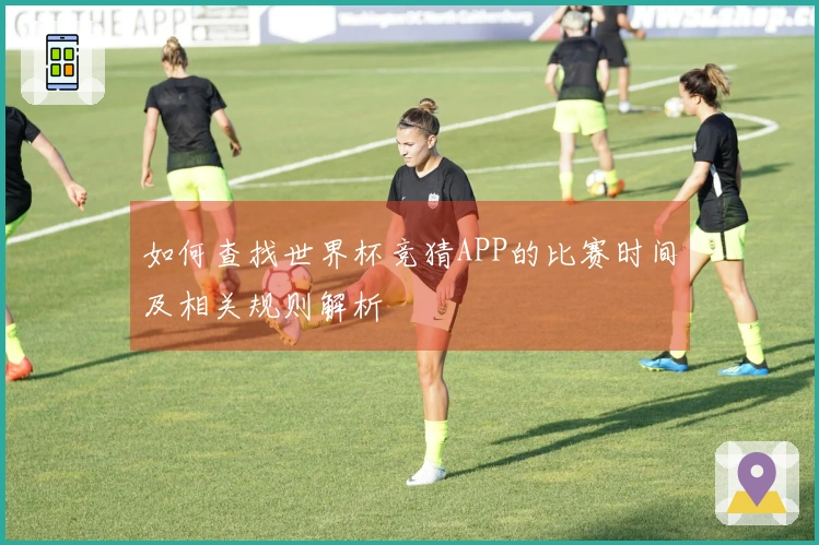 如何查找世界杯竞猜APP的比赛时间及相关规则解析