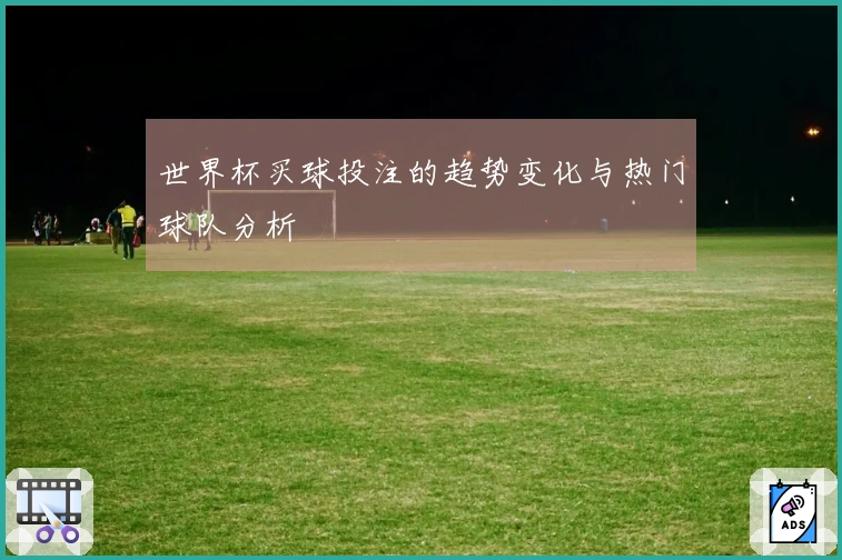 世界杯买球投注的趋势变化与热门球队分析