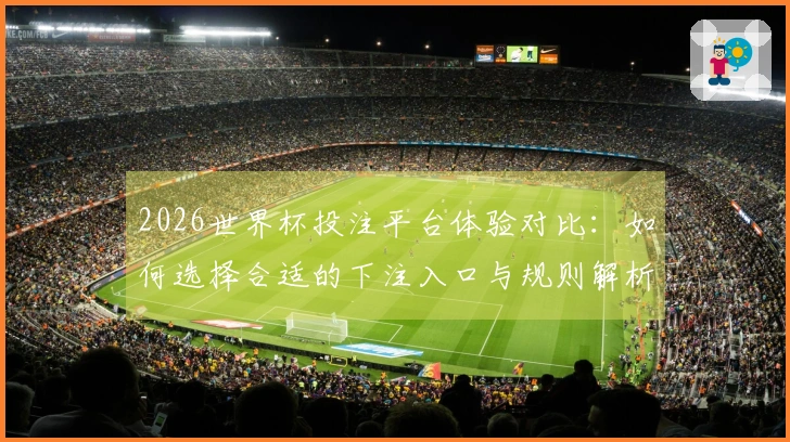2026世界杯投注平台体验对比：如何选择合适的下注入口与规则解析
