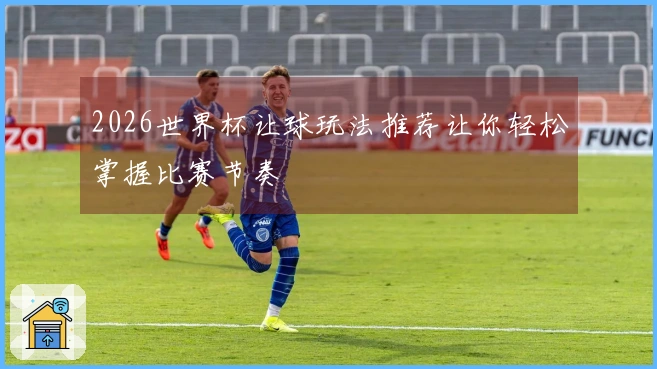 2026世界杯让球玩法推荐让你轻松掌握比赛节奏
