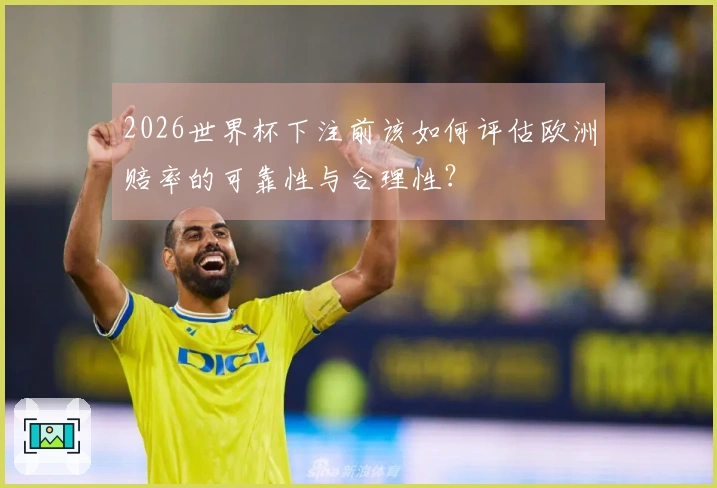 2026世界杯下注前该如何评估欧洲赔率的可靠性与合理性？