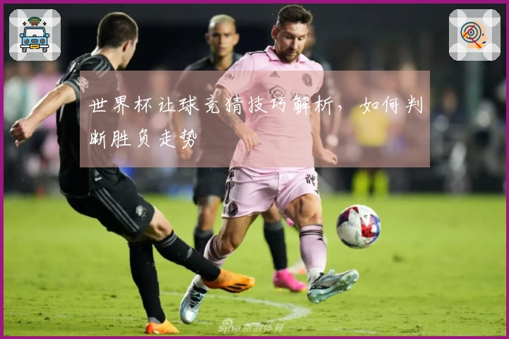 世界杯让球竞猜技巧解析，如何判断胜负走势