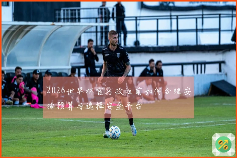 2026世界杯官方投注前如何合理安排预算与选择安全平台