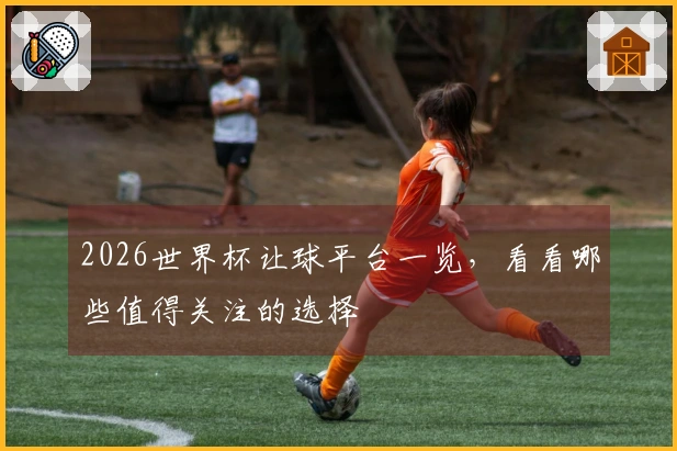 2026世界杯让球平台一览，看看哪些值得关注的选择