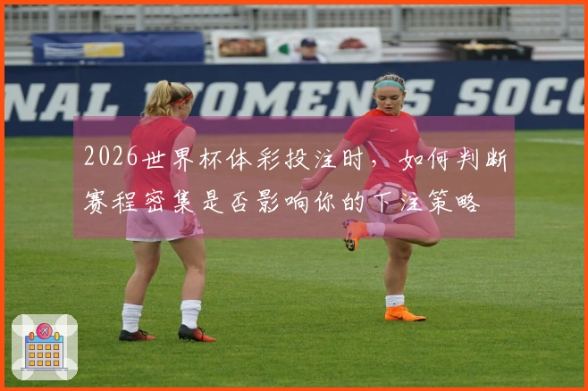 2026世界杯体彩投注时，如何判断赛程密集是否影响你的下注策略