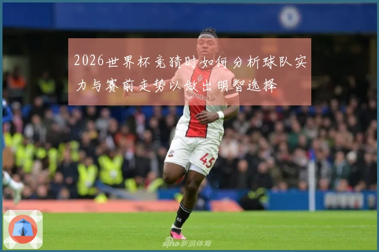 2026世界杯竞猜时如何分析球队实力与赛前走势以做出明智选择