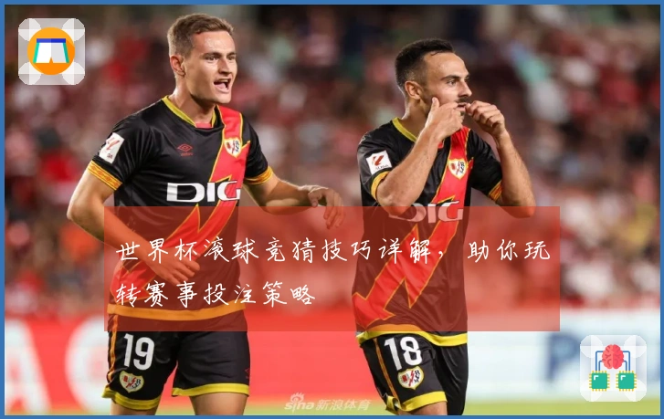 世界杯滚球竞猜技巧详解，助你玩转赛事投注策略