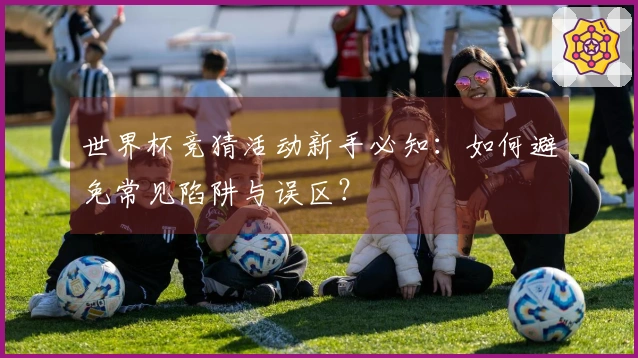 世界杯竞猜活动新手必知：如何避免常见陷阱与误区？