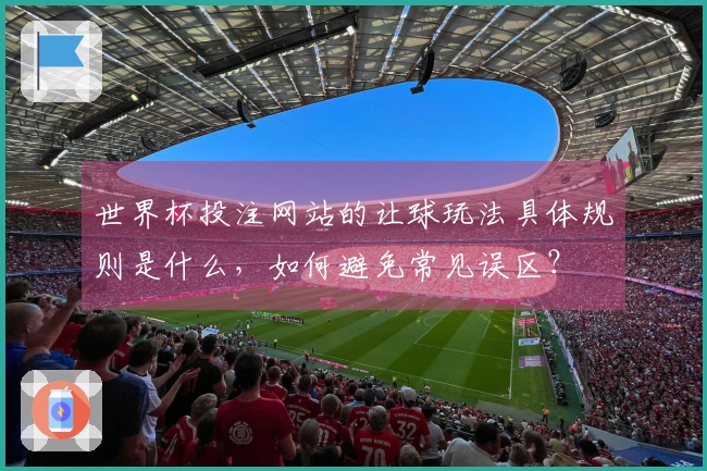 世界杯投注网站的让球玩法具体规则是什么，如何避免常见误区？