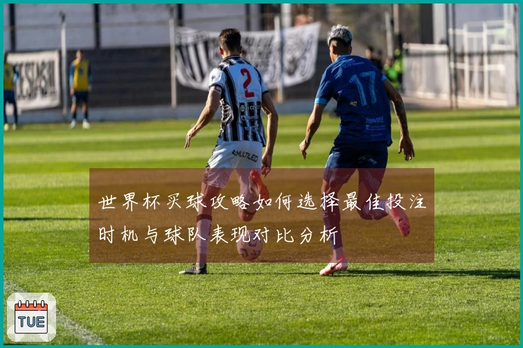 世界杯买球攻略如何选择最佳投注时机与球队表现对比分析