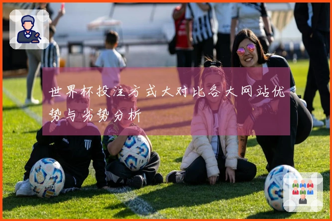 世界杯投注方式大对比各大网站优势与劣势分析