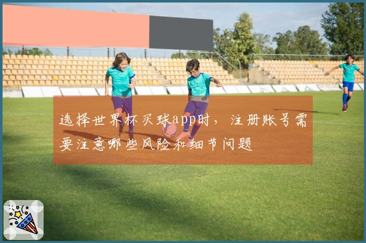 选择世界杯买球app时，注册账号需要注意哪些风险和细节问题