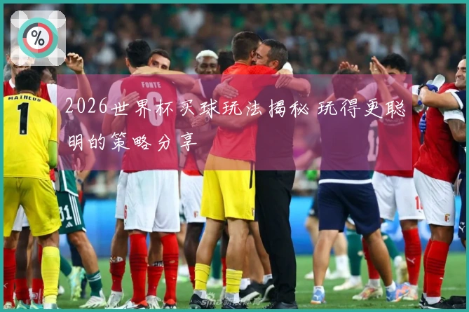 2026世界杯买球玩法揭秘 玩得更聪明的策略分享
