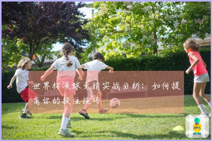 世界杯滚球竞猜实战分析：如何提高你的投注技巧