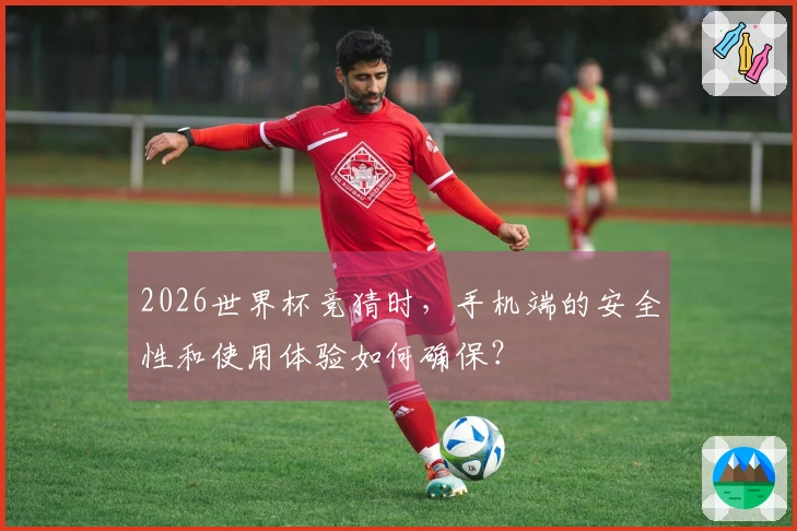 2026世界杯竞猜时，手机端的安全性和使用体验如何确保？