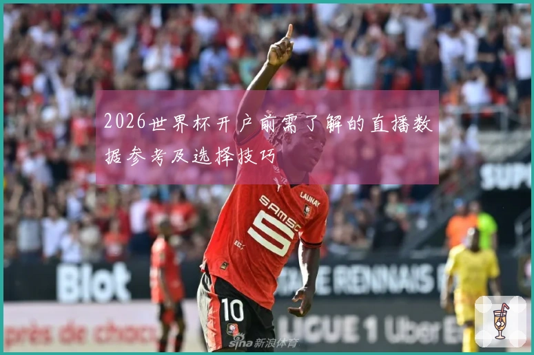 2026世界杯开户前需了解的直播数据参考及选择技巧
