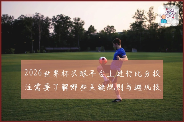 2026世界杯买球平台上进行比分投注需要了解哪些关键规则与避坑技巧