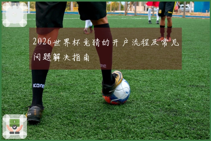 2026世界杯竞猜的开户流程及常见问题解决指南