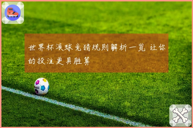 世界杯滚球竞猜规则解析一览 让你的投注更具胜算