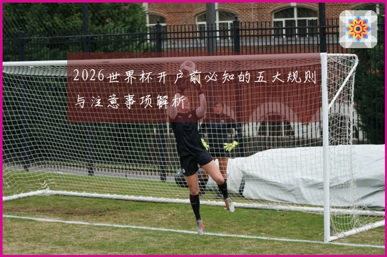 2026世界杯开户前必知的五大规则与注意事项解析