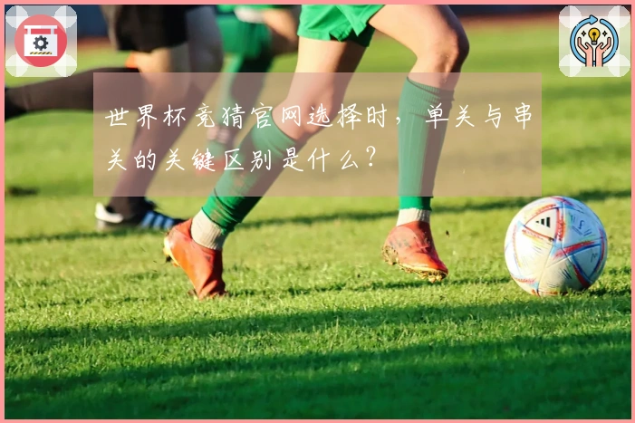 世界杯竞猜官网选择时，单关与串关的关键区别是什么？