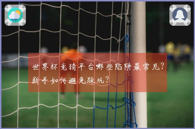世界杯竞猜平台哪些陷阱最常见？新手如何避免踩坑？