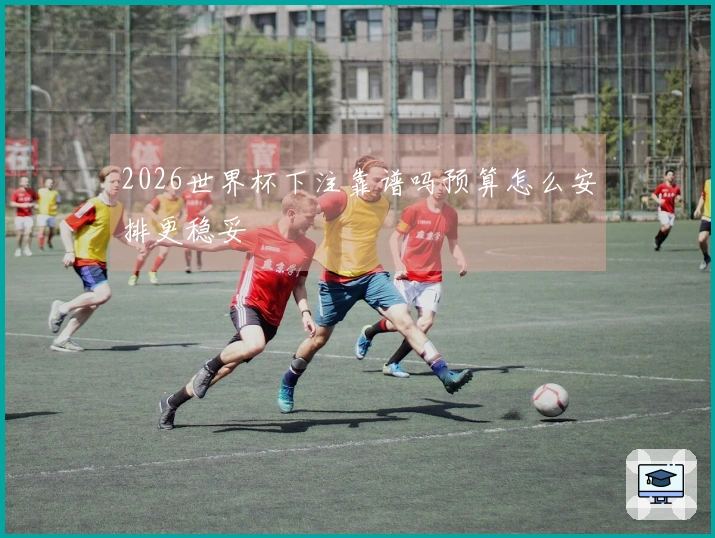 2026世界杯下注靠谱吗预算怎么安排更稳妥